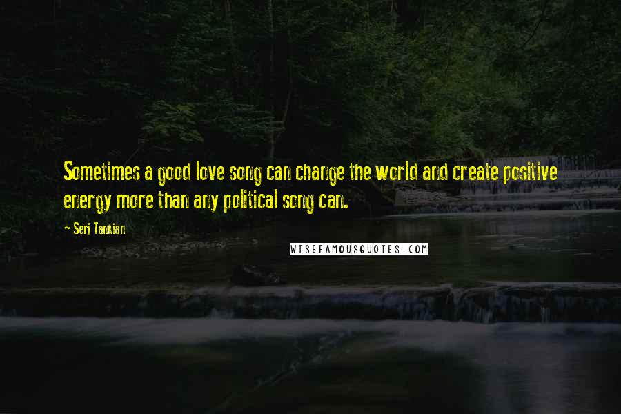 Serj Tankian Quotes: Sometimes a good love song can change the world and create positive energy more than any political song can.