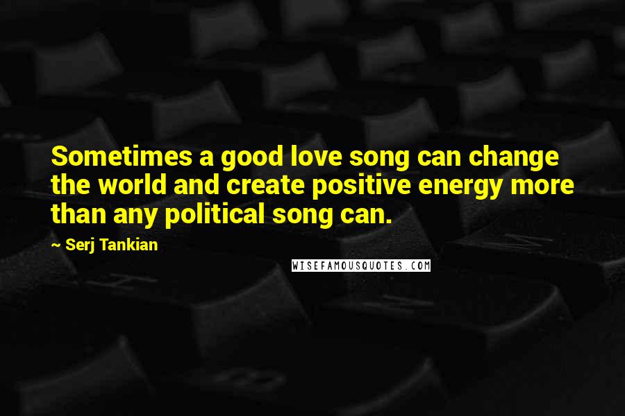 Serj Tankian Quotes: Sometimes a good love song can change the world and create positive energy more than any political song can.