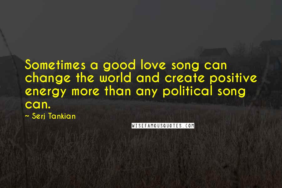 Serj Tankian Quotes: Sometimes a good love song can change the world and create positive energy more than any political song can.