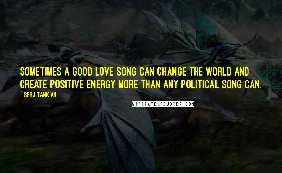 Serj Tankian Quotes: Sometimes a good love song can change the world and create positive energy more than any political song can.