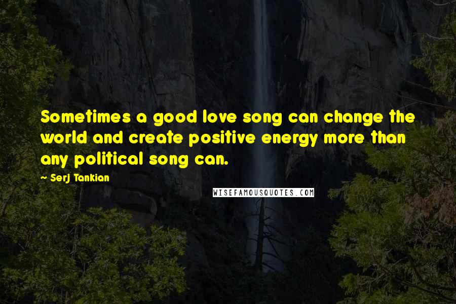 Serj Tankian Quotes: Sometimes a good love song can change the world and create positive energy more than any political song can.