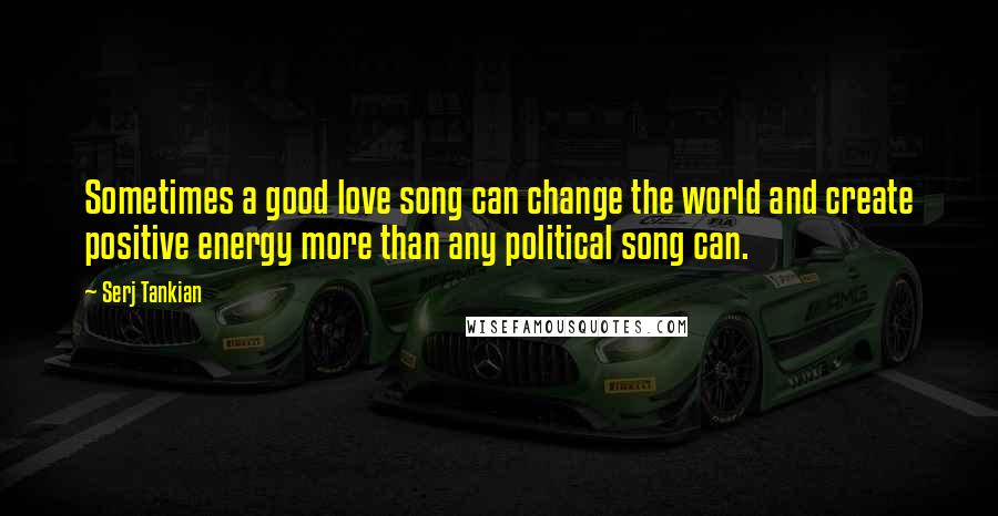 Serj Tankian Quotes: Sometimes a good love song can change the world and create positive energy more than any political song can.