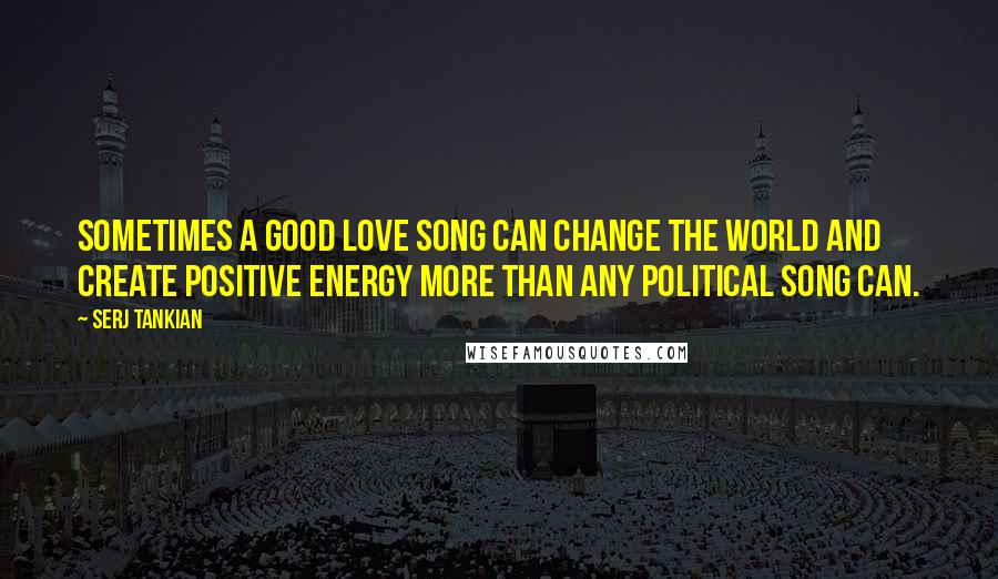 Serj Tankian Quotes: Sometimes a good love song can change the world and create positive energy more than any political song can.
