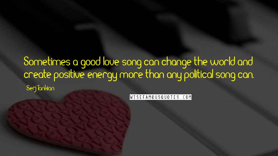 Serj Tankian Quotes: Sometimes a good love song can change the world and create positive energy more than any political song can.