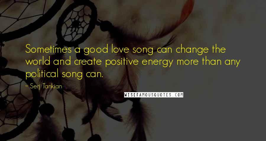Serj Tankian Quotes: Sometimes a good love song can change the world and create positive energy more than any political song can.