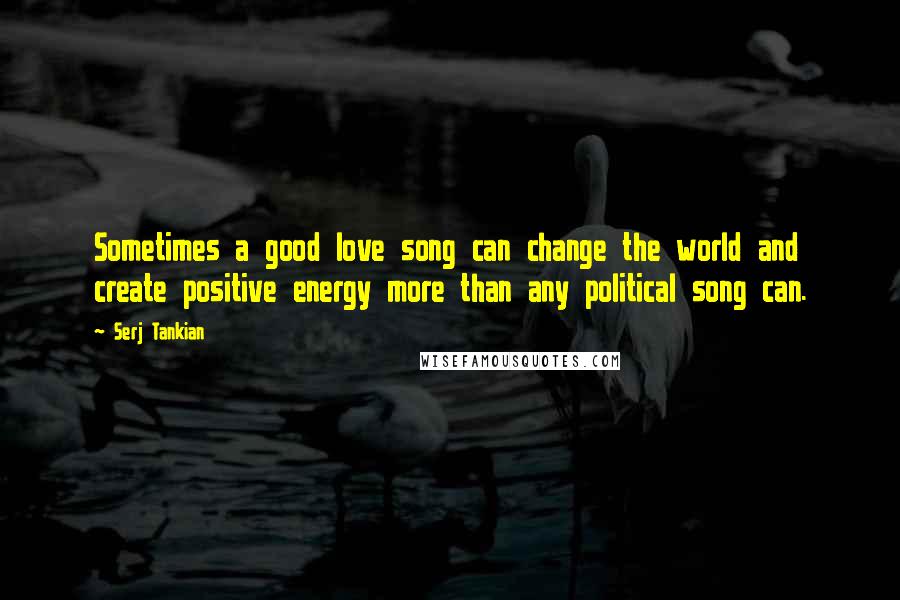 Serj Tankian Quotes: Sometimes a good love song can change the world and create positive energy more than any political song can.