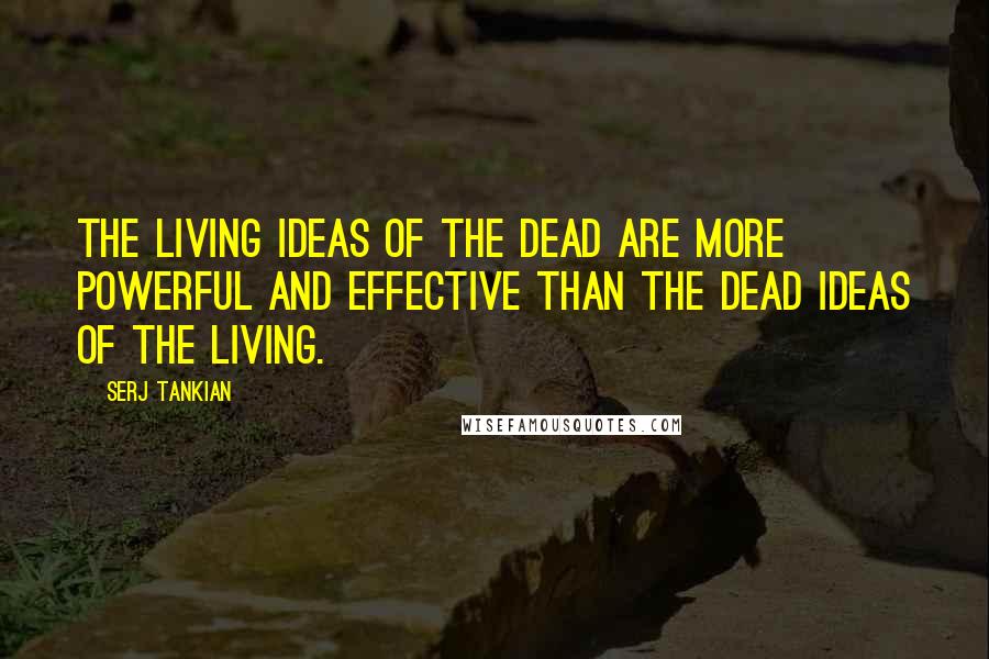 Serj Tankian Quotes: The living ideas of the dead are more powerful and effective than the dead ideas of the living.