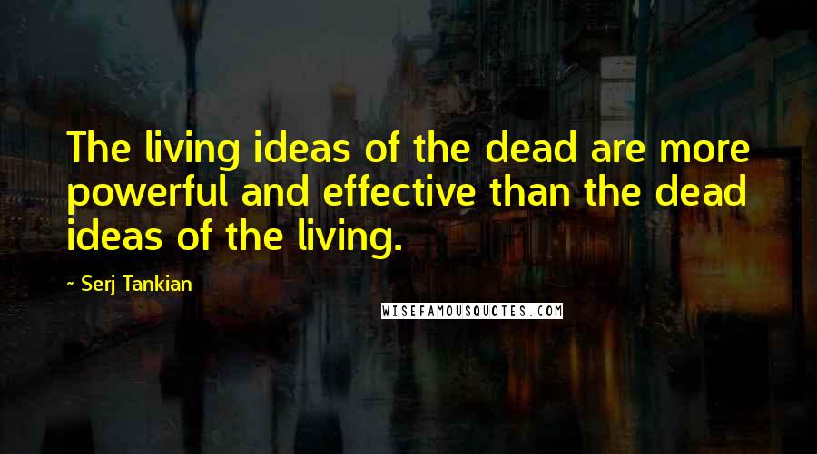 Serj Tankian Quotes: The living ideas of the dead are more powerful and effective than the dead ideas of the living.