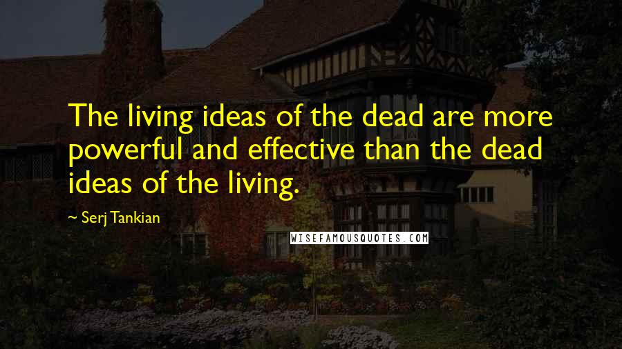 Serj Tankian Quotes: The living ideas of the dead are more powerful and effective than the dead ideas of the living.