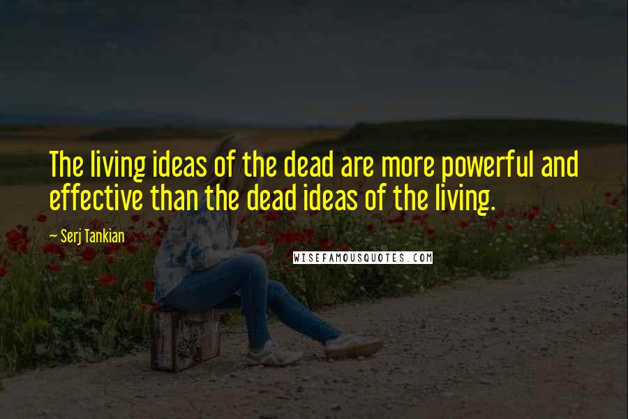 Serj Tankian Quotes: The living ideas of the dead are more powerful and effective than the dead ideas of the living.