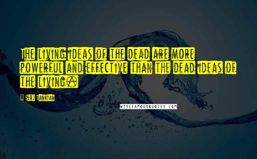 Serj Tankian Quotes: The living ideas of the dead are more powerful and effective than the dead ideas of the living.