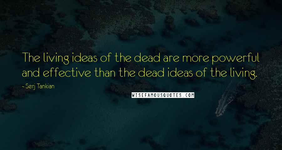 Serj Tankian Quotes: The living ideas of the dead are more powerful and effective than the dead ideas of the living.