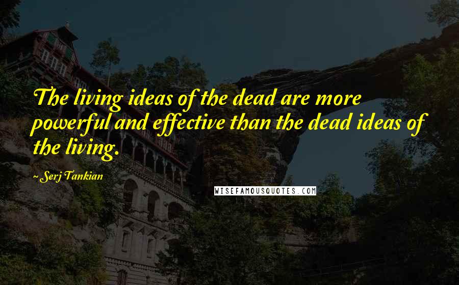 Serj Tankian Quotes: The living ideas of the dead are more powerful and effective than the dead ideas of the living.