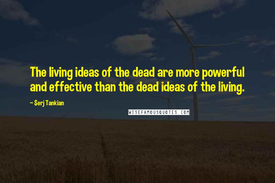 Serj Tankian Quotes: The living ideas of the dead are more powerful and effective than the dead ideas of the living.