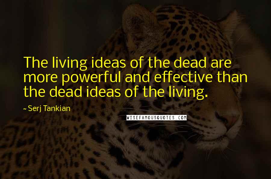 Serj Tankian Quotes: The living ideas of the dead are more powerful and effective than the dead ideas of the living.