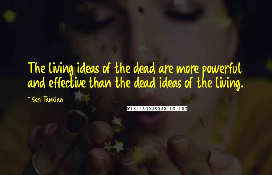 Serj Tankian Quotes: The living ideas of the dead are more powerful and effective than the dead ideas of the living.