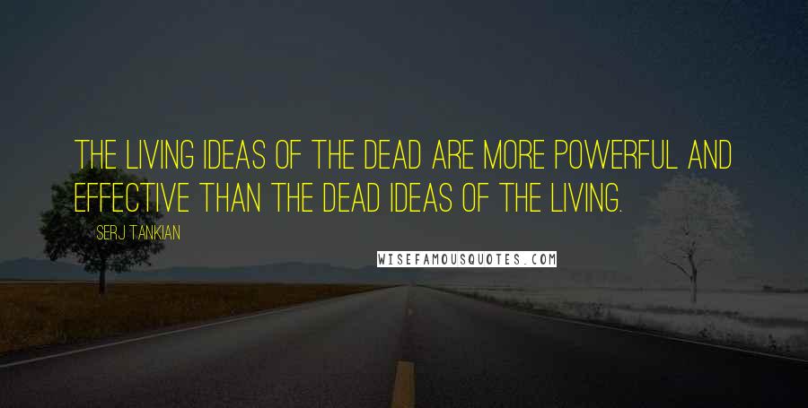 Serj Tankian Quotes: The living ideas of the dead are more powerful and effective than the dead ideas of the living.