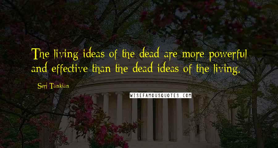 Serj Tankian Quotes: The living ideas of the dead are more powerful and effective than the dead ideas of the living.