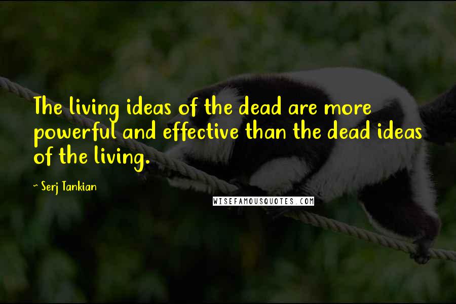 Serj Tankian Quotes: The living ideas of the dead are more powerful and effective than the dead ideas of the living.