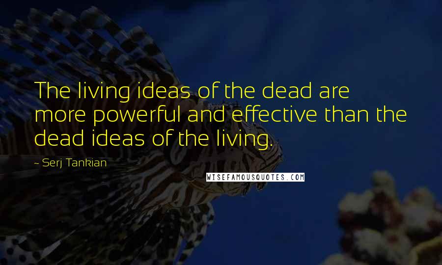 Serj Tankian Quotes: The living ideas of the dead are more powerful and effective than the dead ideas of the living.