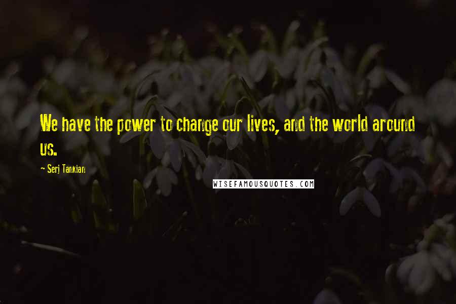 Serj Tankian Quotes: We have the power to change our lives, and the world around us.