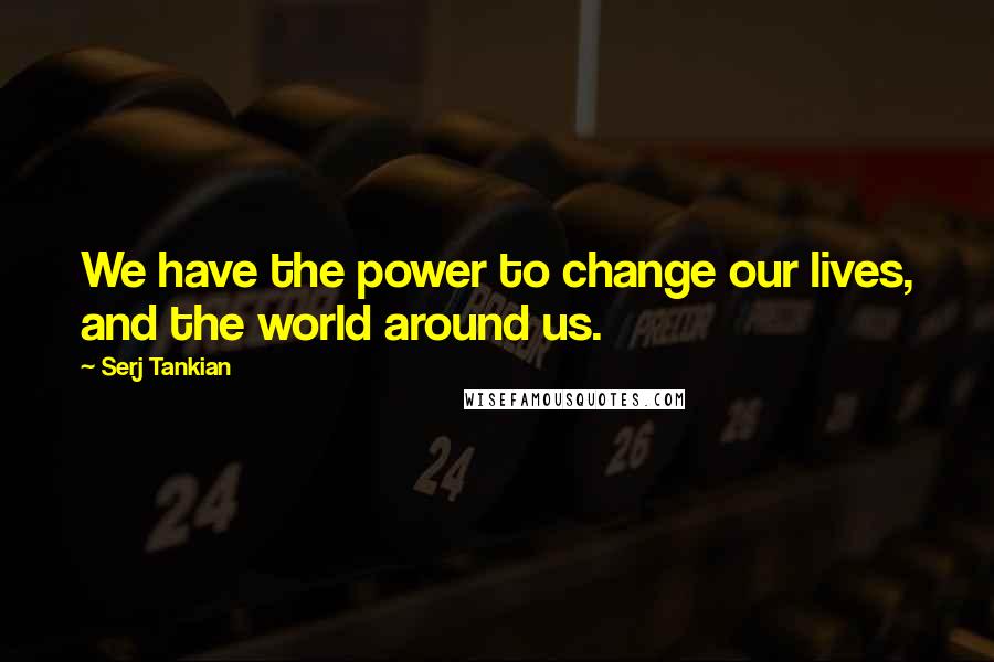 Serj Tankian Quotes: We have the power to change our lives, and the world around us.