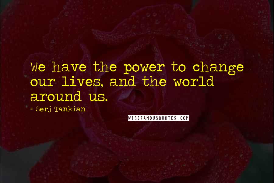 Serj Tankian Quotes: We have the power to change our lives, and the world around us.