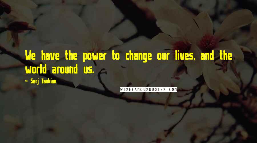 Serj Tankian Quotes: We have the power to change our lives, and the world around us.