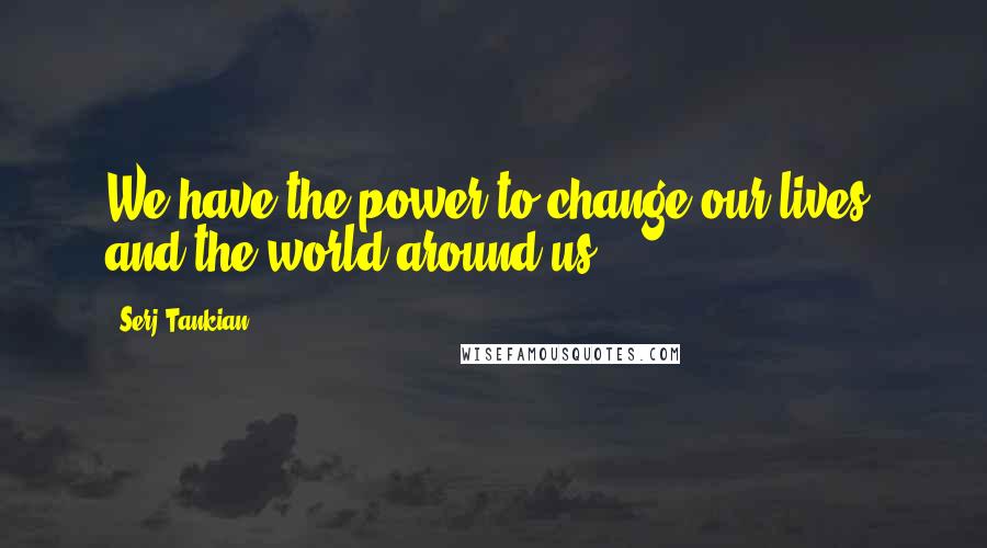 Serj Tankian Quotes: We have the power to change our lives, and the world around us.