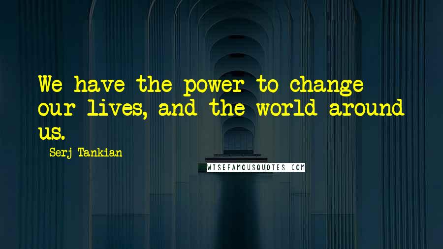 Serj Tankian Quotes: We have the power to change our lives, and the world around us.