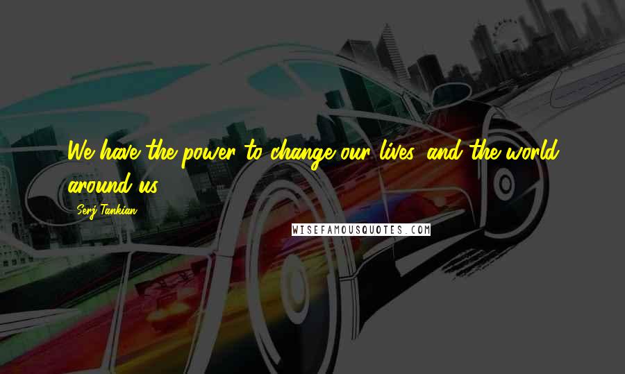 Serj Tankian Quotes: We have the power to change our lives, and the world around us.
