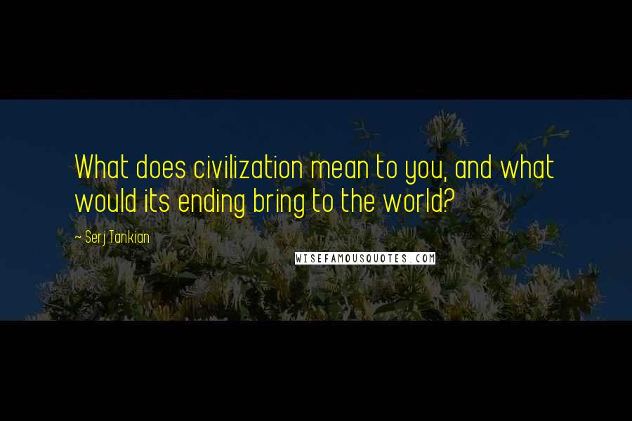Serj Tankian Quotes: What does civilization mean to you, and what would its ending bring to the world?