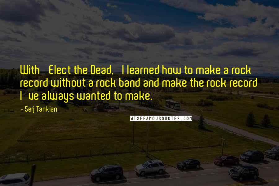 Serj Tankian Quotes: With 'Elect the Dead,' I learned how to make a rock record without a rock band and make the rock record I've always wanted to make.