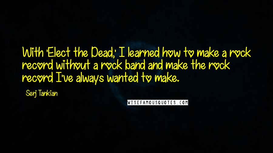 Serj Tankian Quotes: With 'Elect the Dead,' I learned how to make a rock record without a rock band and make the rock record I've always wanted to make.