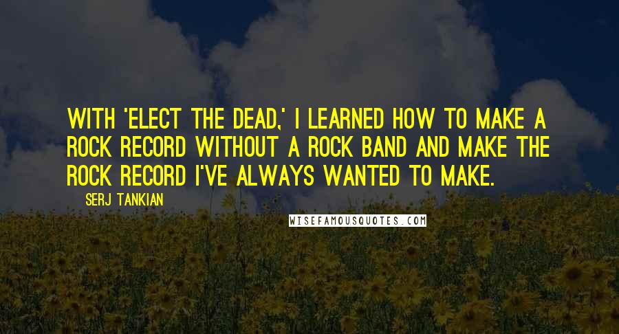 Serj Tankian Quotes: With 'Elect the Dead,' I learned how to make a rock record without a rock band and make the rock record I've always wanted to make.