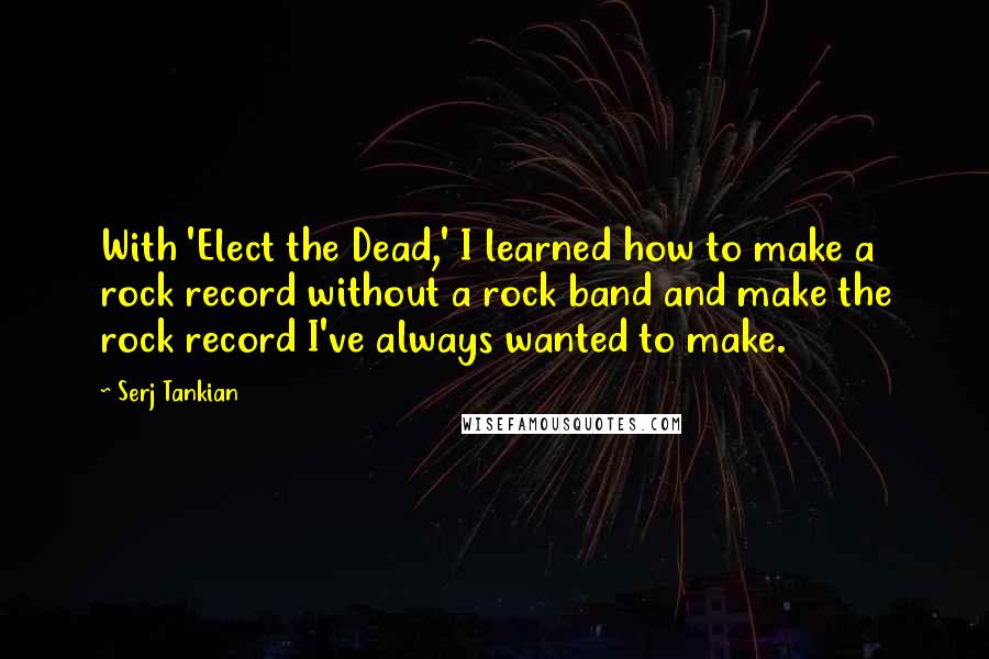 Serj Tankian Quotes: With 'Elect the Dead,' I learned how to make a rock record without a rock band and make the rock record I've always wanted to make.