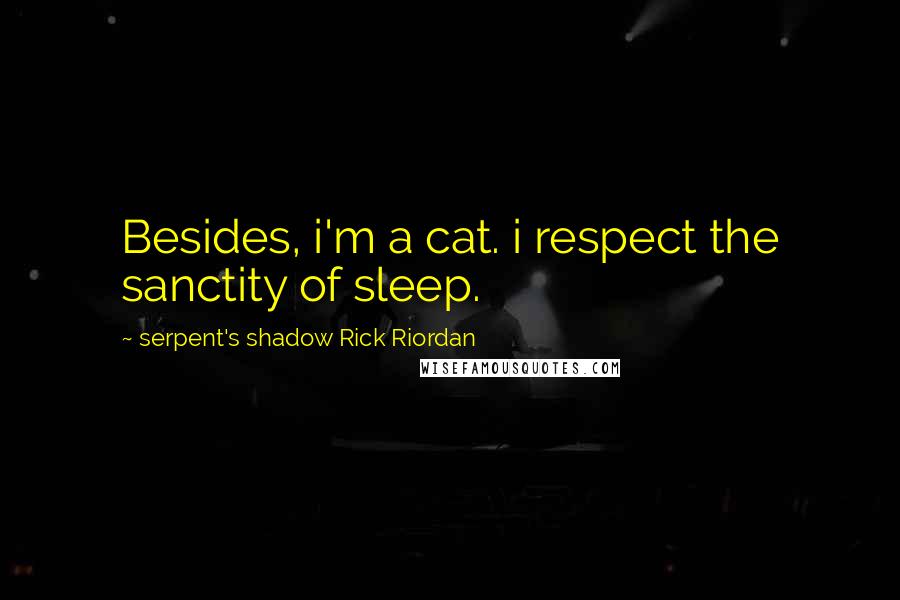 Serpent's Shadow Rick Riordan Quotes: Besides, i'm a cat. i respect the sanctity of sleep.