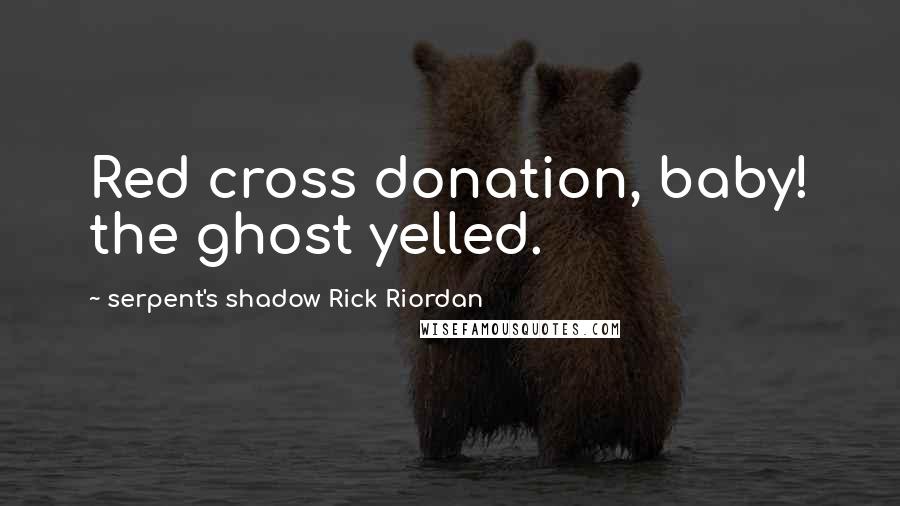 Serpent's Shadow Rick Riordan Quotes: Red cross donation, baby! the ghost yelled.