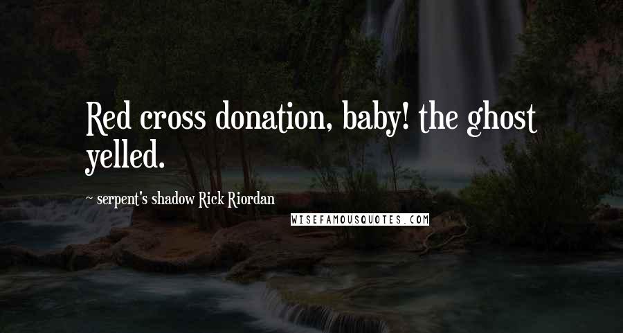 Serpent's Shadow Rick Riordan Quotes: Red cross donation, baby! the ghost yelled.