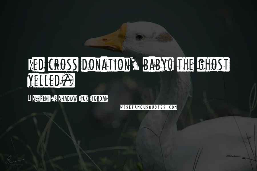 Serpent's Shadow Rick Riordan Quotes: Red cross donation, baby! the ghost yelled.