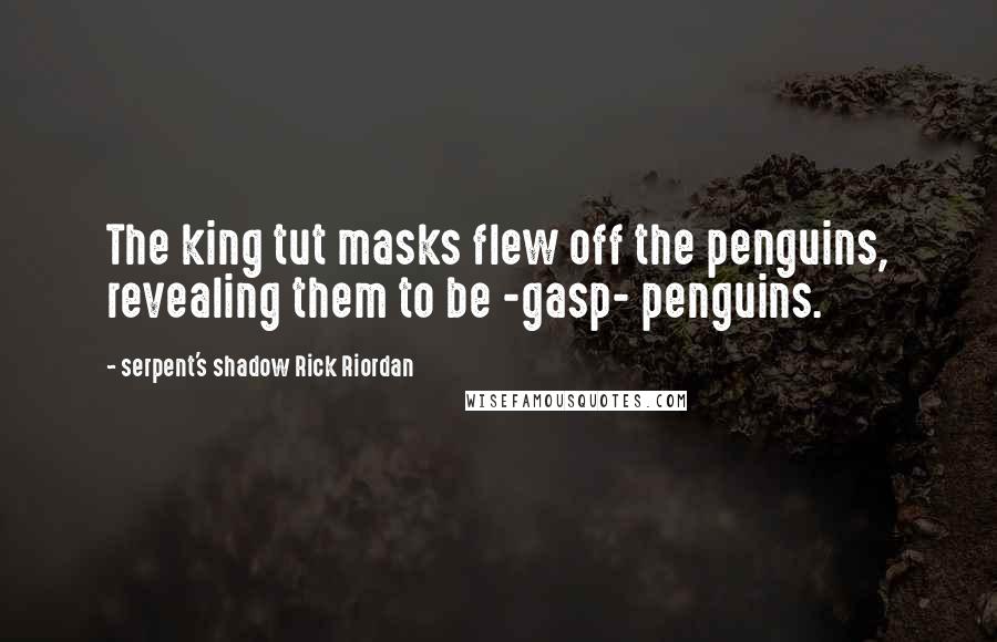 Serpent's Shadow Rick Riordan Quotes: The king tut masks flew off the penguins, revealing them to be -gasp- penguins.