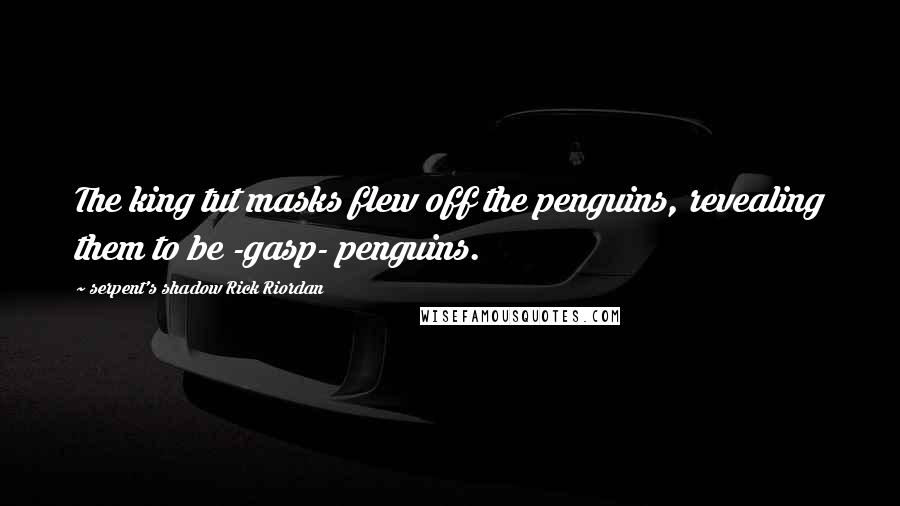 Serpent's Shadow Rick Riordan Quotes: The king tut masks flew off the penguins, revealing them to be -gasp- penguins.