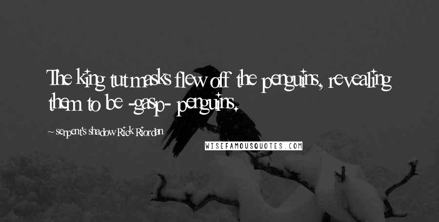 Serpent's Shadow Rick Riordan Quotes: The king tut masks flew off the penguins, revealing them to be -gasp- penguins.