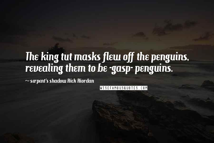 Serpent's Shadow Rick Riordan Quotes: The king tut masks flew off the penguins, revealing them to be -gasp- penguins.