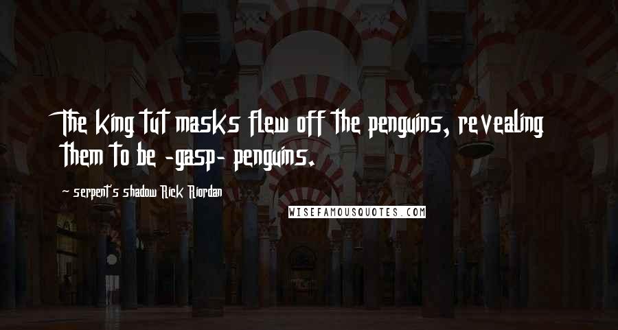 Serpent's Shadow Rick Riordan Quotes: The king tut masks flew off the penguins, revealing them to be -gasp- penguins.