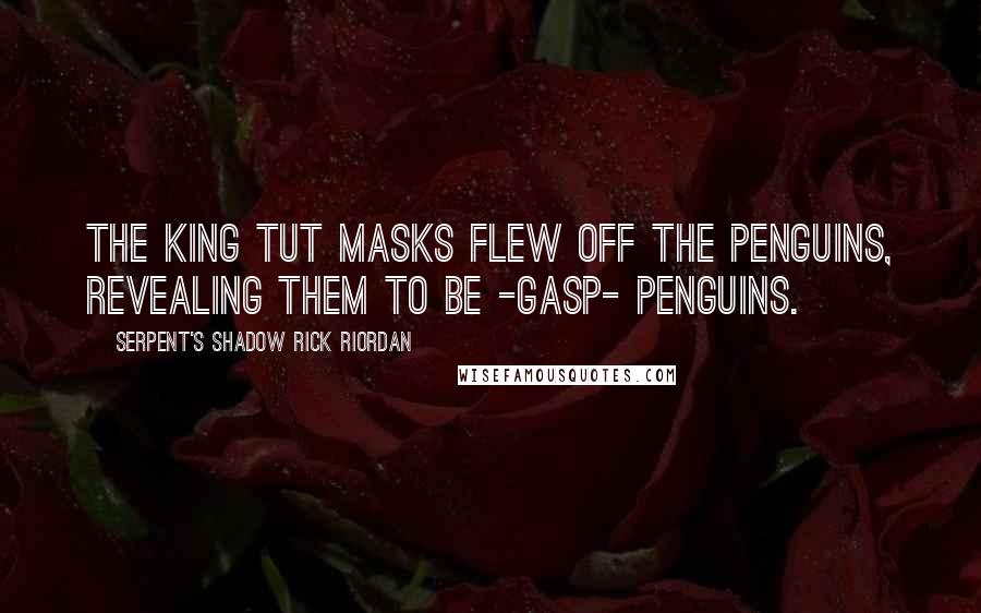 Serpent's Shadow Rick Riordan Quotes: The king tut masks flew off the penguins, revealing them to be -gasp- penguins.