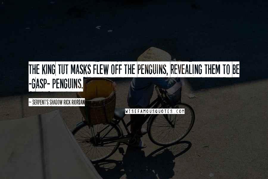 Serpent's Shadow Rick Riordan Quotes: The king tut masks flew off the penguins, revealing them to be -gasp- penguins.