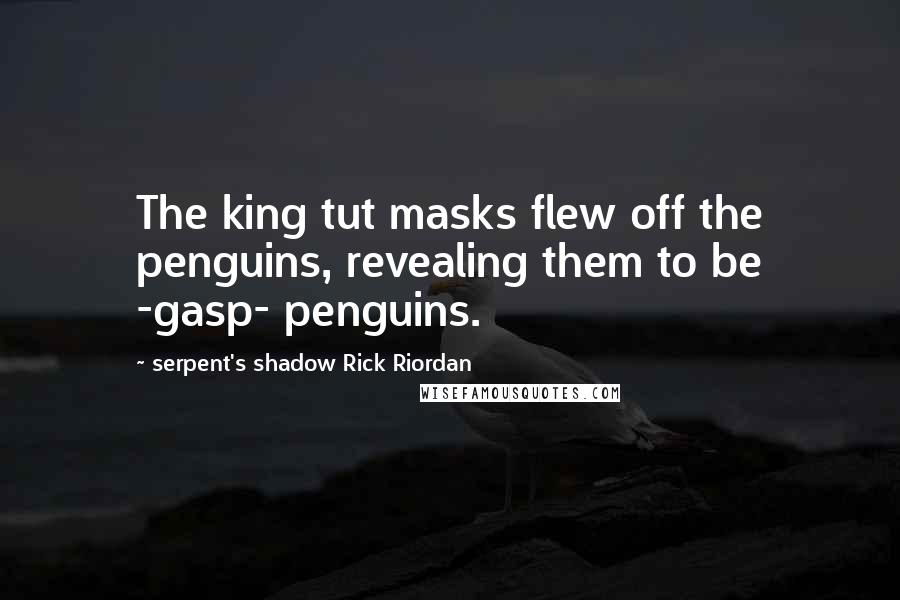 Serpent's Shadow Rick Riordan Quotes: The king tut masks flew off the penguins, revealing them to be -gasp- penguins.