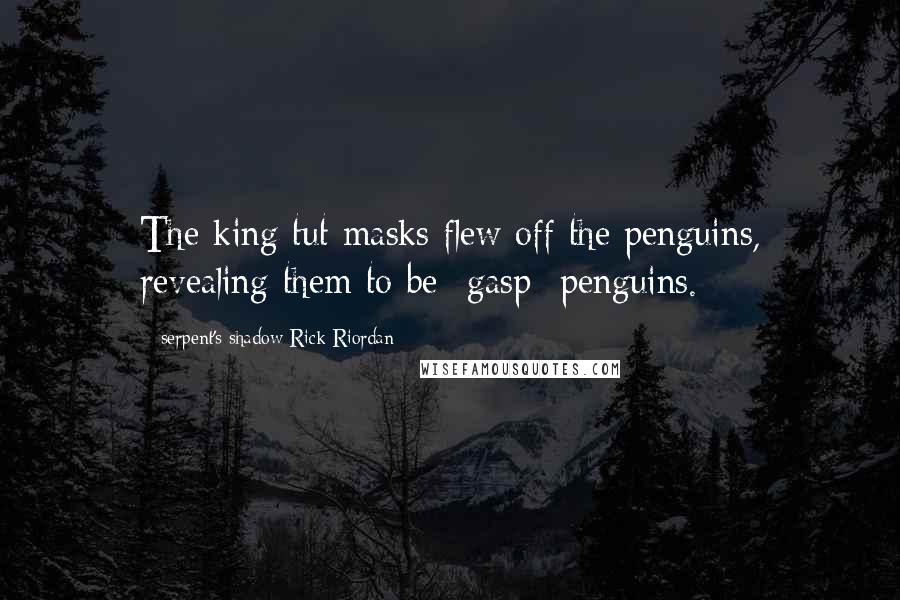 Serpent's Shadow Rick Riordan Quotes: The king tut masks flew off the penguins, revealing them to be -gasp- penguins.