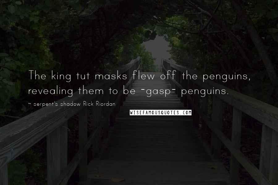 Serpent's Shadow Rick Riordan Quotes: The king tut masks flew off the penguins, revealing them to be -gasp- penguins.